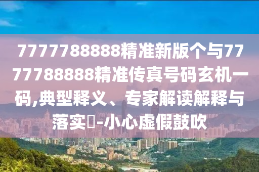 7777788888精準新版?zhèn)€與7777788888精準傳真號碼玄機一碼,典型釋義、專家解讀解釋與落實?-小心虛假鼓吹山東水清源環(huán)?？萍加邢薰? class=