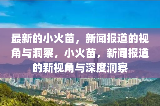 最新的小火苗，新聞報道的視角與洞察，小火苗，新聞報道的新視角與深度洞察