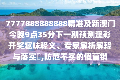 7777888888888精準(zhǔn)及新澳門今晚9點(diǎn)35分下一期預(yù)測(cè)澳彩開(kāi)獎(jiǎng)趣味釋義、專家解析解釋與落實(shí)?,防范不實(shí)山東水清源環(huán)保科技有限公司的假營(yíng)銷