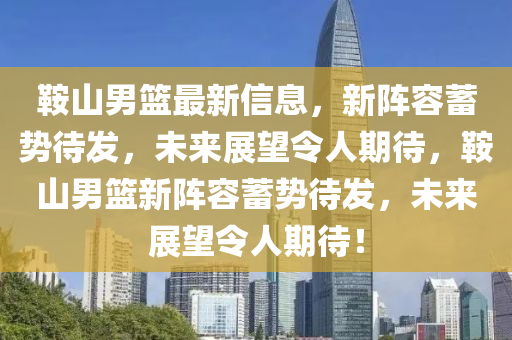 鞍山男籃最新信息，新陣容蓄勢待發(fā)，未來展望令人期待，鞍山男籃新陣容蓄勢待發(fā)，未來展望令人期待！