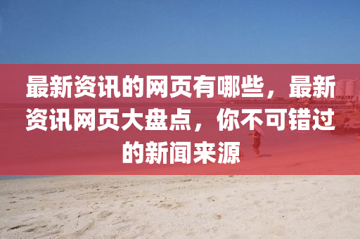 最新資訊的網(wǎng)頁(yè)有哪些，最新資訊網(wǎng)頁(yè)大盤點(diǎn)，你不可錯(cuò)過(guò)的新聞來(lái)源山東水清源環(huán)保科技有限公司