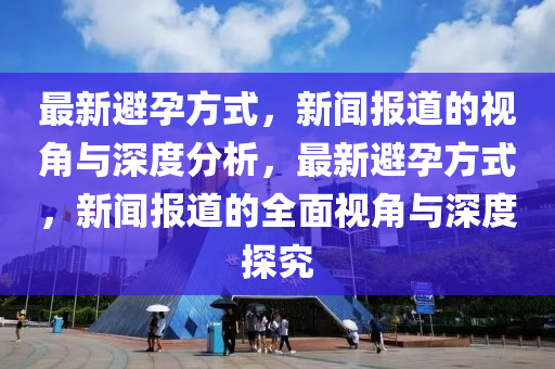 最新避孕方式，新聞報(bào)道的視角與深度分析，最新避孕方式，新聞報(bào)道的全面視角與深度探究