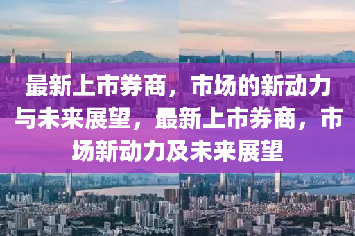 最新上市券商，市場(chǎng)的新動(dòng)力與未來(lái)展望，最新上市券商，市場(chǎng)新動(dòng)力及未來(lái)展望