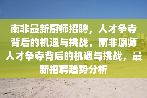 南非最新廚師招聘，人才爭奪背后的機(jī)遇與挑戰(zhàn)，南非廚師人才爭奪背后的機(jī)遇與挑戰(zhàn)，最新招聘趨勢(shì)分析山東水清源環(huán)?？萍加邢薰? class=