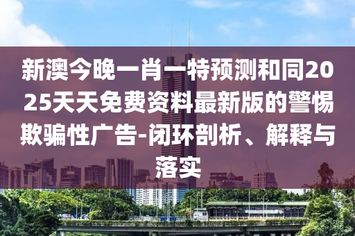 新澳今晚一肖一特預(yù)測(cè)和同2025天天免費(fèi)資料最新版的警惕欺騙性廣告-閉環(huán)剖析、解釋與落實(shí)