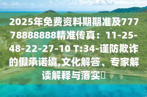 2025年免費(fèi)資料期期準(zhǔn)及77778888888精準(zhǔn)傳真：11-25-48-22-27-10 T:34-謹(jǐn)防欺詐的假承諾境,文化解答、專家解讀解釋與落實(shí)?山東水清源環(huán)?？萍加邢薰? class=