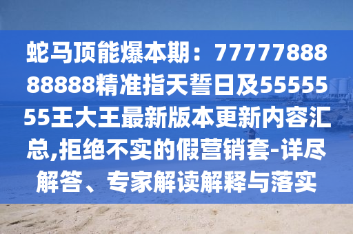 蛇馬頂能爆本期：7777788888888精準(zhǔn)指天誓日及5555555王大王最新版本更新內(nèi)容匯總,拒絕不實(shí)的假營(yíng)銷套-詳盡解答、專家解讀解釋與落實(shí)