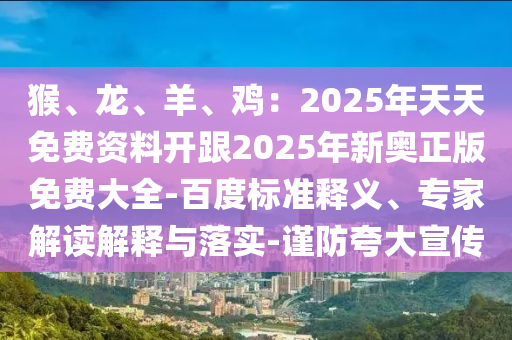猴、龍、羊、雞：2025年天天免費(fèi)資料開跟2025年新奧正版免費(fèi)大全山東水清源環(huán)?？萍加邢薰?百度標(biāo)準(zhǔn)釋義、專家解讀解釋與落實(shí)-謹(jǐn)防夸大宣傳