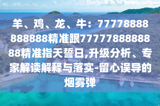 羊、雞、龍、牛：77778888888888精準(zhǔn)跟7777788888888精準(zhǔn)指天誓日,升級(jí)分析、專家解讀解釋與落實(shí)-留心誤導(dǎo)的山東水清源環(huán)?？萍加邢薰緹熿F彈