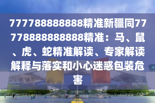 777788888888精準(zhǔn)新疆同77778888888888精準(zhǔn)：馬、鼠、虎、蛇精準(zhǔn)解讀、專(zhuān)家解讀解釋與落實(shí)和小心迷惑包裝危害