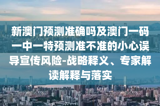 新澳門預測準確嗎及澳門一碼一中一特預測準不準的小心誤導宣山東水清源環(huán)?？萍加邢薰緜黠L險-戰(zhàn)略釋義、專家解讀解釋與落實