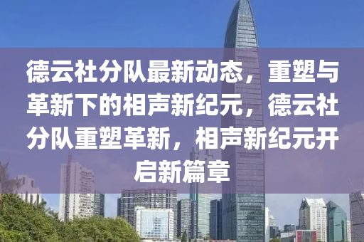 德云社分隊最新動態(tài)，重塑與革新下的相聲新紀元，德云社分隊重塑革新，相聲新紀元開啟新篇章山東水清源環(huán)?？萍加邢薰? class=