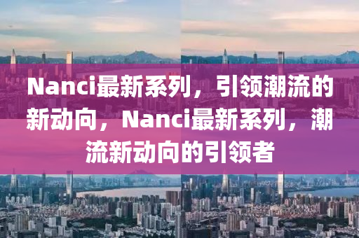 Nanci最新系列，引領(lǐng)潮流的新動向，Nanc山東水清源環(huán)保科技有限公司i最新系列，潮流新動向的引領(lǐng)者