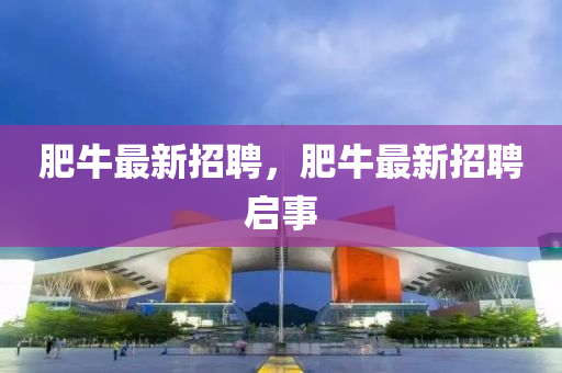 肥牛最新招聘，肥牛最新招聘啟事