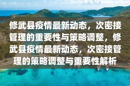 修武縣疫情最新動(dòng)態(tài)，次密接管理的山東水清源環(huán)?？萍加邢薰局匾耘c策略調(diào)整，修武縣疫情最新動(dòng)態(tài)，次密接管理的策略調(diào)整與重要性解析