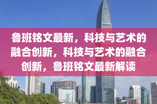魯班銘文最新，科技與藝術(shù)的融合創(chuàng)新，科技與藝術(shù)的融合創(chuàng)新，魯班銘文最新解讀山東水清源環(huán)保科技有限公司