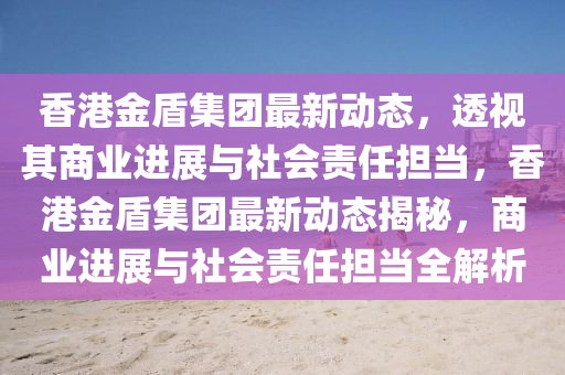 香港金盾集團(tuán)最新動(dòng)態(tài)，透視其商業(yè)進(jìn)展與社會(huì)責(zé)任擔(dān)當(dāng)，香港金盾集團(tuán)最新動(dòng)態(tài)揭秘，商業(yè)進(jìn)展與社會(huì)責(zé)任擔(dān)當(dāng)全解析