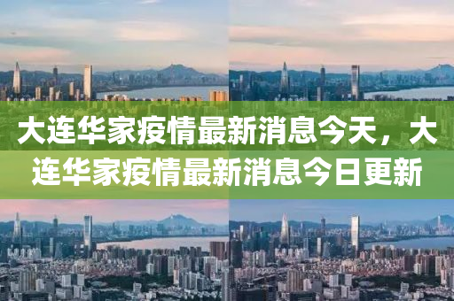 大連華家疫情最新消息今天，大連華家疫情最新消息今日更新