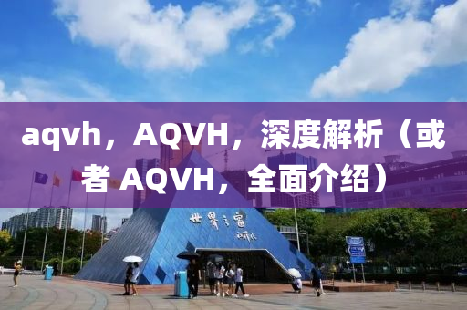 aqvh，AQVH，深度解析（或者 AQVH，全面介紹）