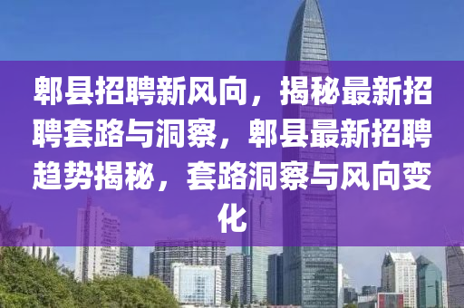 郫縣招聘新風向，揭秘最新招聘套路與洞察，郫縣最新招聘趨勢揭秘，套路洞察與風向變化