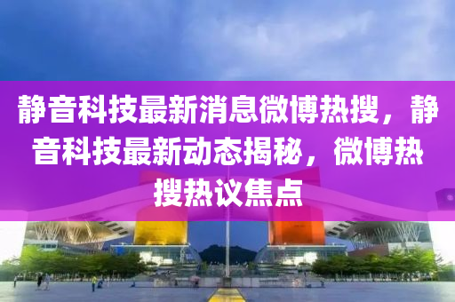 靜音科技最新消息微博熱搜，靜音科技最新動(dòng)態(tài)揭秘，微博熱搜熱議焦點(diǎn)