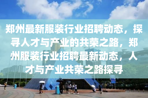 鄭州最新服裝行業(yè)招聘動態(tài)，探尋人才與產(chǎn)業(yè)的共榮之路，鄭州服裝行業(yè)招聘最新動態(tài)，人才與產(chǎn)業(yè)共榮之路探尋