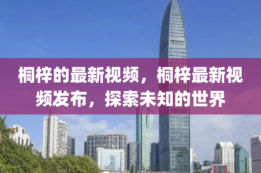 桐梓的最新視頻，桐梓最新視頻發(fā)布，探索未知的世界山東水清源環(huán)?？萍加邢薰? class=