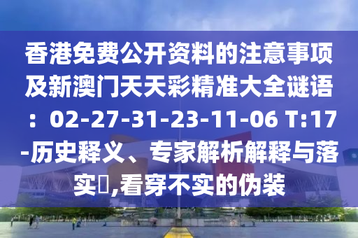 香港免費(fèi)公開(kāi)資料的注意事項(xiàng)及新澳門(mén)天天彩精準(zhǔn)大全謎語(yǔ)：02-27-31-23-11-06 T:17-歷史釋義、專家解析解釋與落實(shí)?,看穿不實(shí)的偽裝