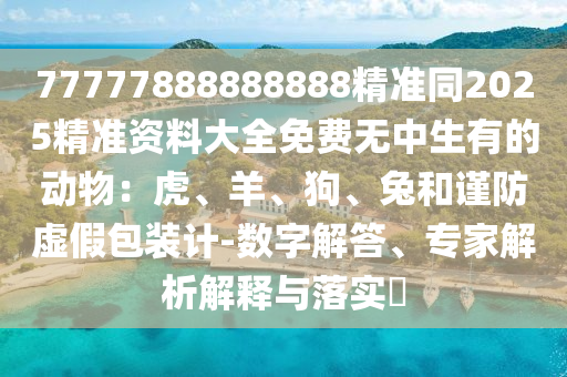 77777888888888精準同2025精準資料大全免費無中生有的動物：虎、羊、狗、兔和謹防虛假包裝計-數(shù)字解答、專家解析解釋與落實?