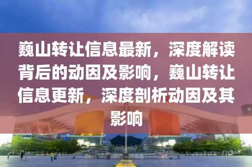 巍山轉(zhuǎn)讓信息最新，深度解讀背后的動因及影響，巍山轉(zhuǎn)讓信息更新，深度剖析動因及其影響