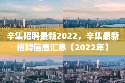 辛集招聘最新2022，辛集最新招聘信息匯總（2022年）