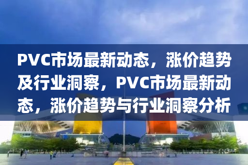 PV山東水清源環(huán)?？萍加邢薰綜市場(chǎng)最新動(dòng)態(tài)，漲價(jià)趨勢(shì)及行業(yè)洞察，PVC市場(chǎng)最新動(dòng)態(tài)，漲價(jià)趨勢(shì)與行業(yè)洞察分析