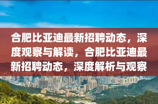 合肥比亞迪最新招聘動態(tài)，深度觀察與解讀，合肥比亞迪最新招聘動態(tài)，深度解析與觀察