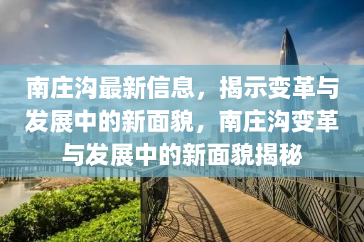 南莊溝最新信息，揭示變革與發(fā)展中的新面貌，南莊溝變革與發(fā)展中的新面貌揭秘