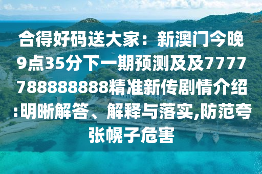 合得好碼送大家：新澳門今晚9點35分下一期預(yù)測及及7777788888888精準(zhǔn)新傳劇情介紹:明晰解答、解釋與落實,防范夸張幌子危害