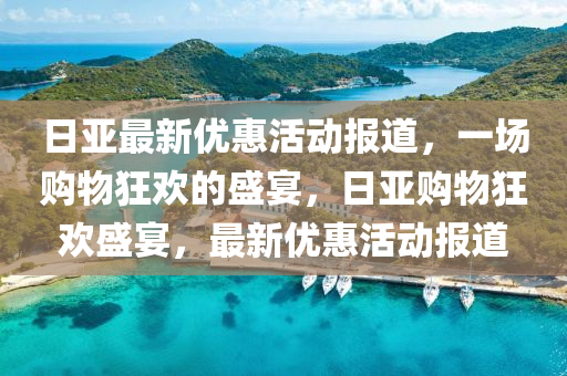 日亞最新優(yōu)惠活動(dòng)報(bào)道，一場購物狂歡的盛宴，日亞購物狂歡盛宴，最新優(yōu)惠活動(dòng)報(bào)道山東水清源環(huán)?？萍加邢薰? class=