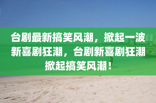 臺劇最新搞笑風(fēng)潮，掀起一波新喜劇狂潮，臺劇新喜劇狂潮掀起搞笑風(fēng)潮！