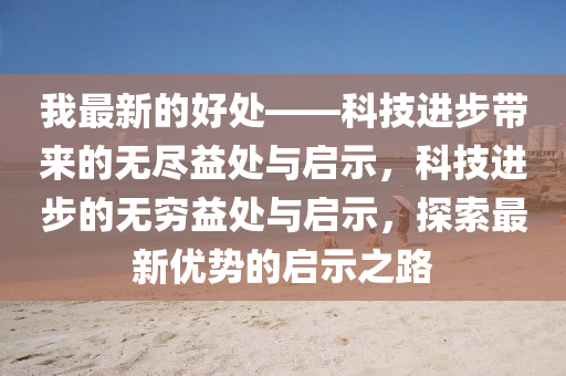 我最新的好處——科技進步帶來的無盡益處與啟示，科技進步的無窮益處與啟示，探索最新優(yōu)勢的啟示之路