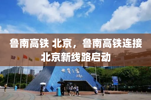 魯南高鐵 北京，魯南高鐵連接北京新線路啟動