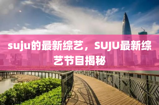 suju的最新綜藝，SUJU最新綜藝節(jié)目揭秘