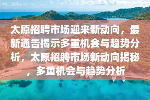 太原招聘市場迎來新動向，最新通告山東水清源環(huán)?？萍加邢薰窘沂径嘀貦C會與趨勢分析，太原招聘市場新動向揭秘，多重機會與趨勢分析