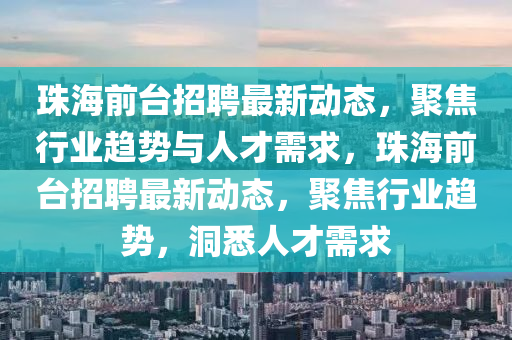 珠山東水清源環(huán)?？萍加邢薰竞Ｇ芭_(tái)招聘最新動(dòng)態(tài)，聚焦行業(yè)趨勢(shì)與人才需求，珠海前臺(tái)招聘最新動(dòng)態(tài)，聚焦行業(yè)趨勢(shì)，洞悉人才需求