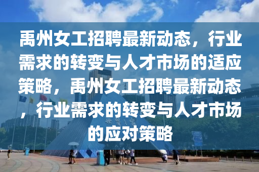 禹州女工招聘最新動(dòng)態(tài)，行業(yè)需求的轉(zhuǎn)變與人才市場(chǎng)的適應(yīng)策略，禹州女工招聘最新動(dòng)態(tài)，行業(yè)需求的轉(zhuǎn)變與人才市場(chǎng)的應(yīng)對(duì)策略