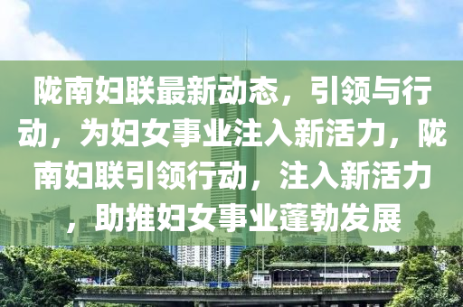 隴南婦聯(lián)最新動(dòng)態(tài)，引領(lǐng)與行動(dòng)，為婦女事業(yè)注入新活山東水清源環(huán)?？萍加邢薰玖?，隴南婦聯(lián)引領(lǐng)行動(dòng)，注入新活力，助推婦女事業(yè)蓬勃發(fā)展