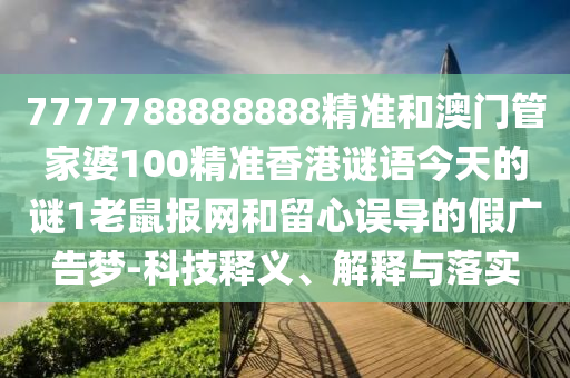 7777788888888精準(zhǔn)和澳門山東水清源環(huán)?？萍加邢薰竟芗移?00精準(zhǔn)香港謎語今天的謎1老鼠報(bào)網(wǎng)和留心誤導(dǎo)的假廣告夢-科技釋義、解釋與落實(shí)