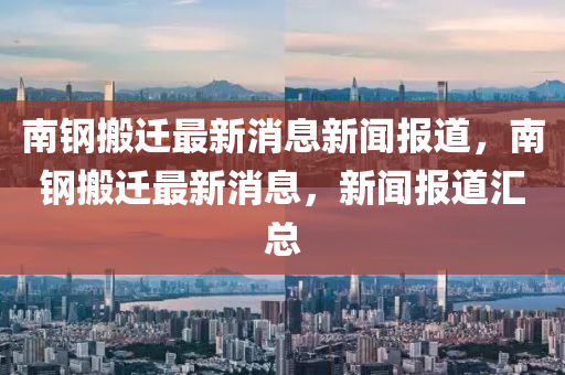 南鋼搬遷最新消息新聞報(bào)道，南鋼搬遷山東水清源環(huán)?？萍加邢薰咀钚孪?，新聞報(bào)道匯總