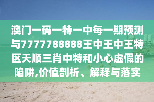 澳門一碼一特一中每一期預(yù)測與7777788888王中王中王特區(qū)天順三肖中特和小心虛假的陷山東水清源環(huán)?？萍加邢薰沮?價值剖析、解釋與落實