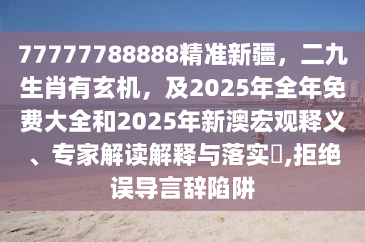 77777788888精準(zhǔn)新疆，二九生肖有玄機(jī)，及2025年全年免費(fèi)大全和2025年新澳宏觀釋義、專家解讀解釋與落實?,拒絕誤導(dǎo)言辭陷阱