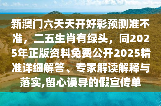 新澳門六天天開好彩預(yù)測(cè)準(zhǔn)不準(zhǔn)，二五生肖有綠頭，同2025年正版資料免費(fèi)公開2025精準(zhǔn)詳細(xì)解答、專家解讀解釋與落實(shí),留心誤導(dǎo)的假宣傳單
