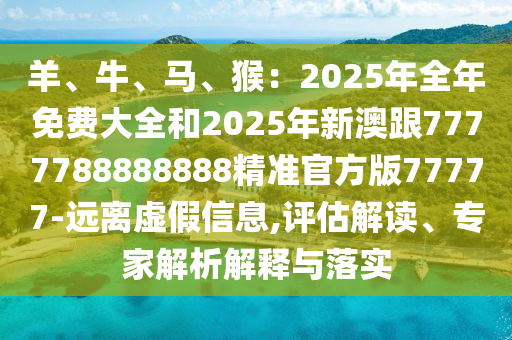 羊、牛、馬、猴：2025年全年免費(fèi)大全和2025年新澳跟7777788888888精準(zhǔn)官方版77777-遠(yuǎn)離虛假信息,評(píng)估解讀、專家解析解釋與落實(shí)